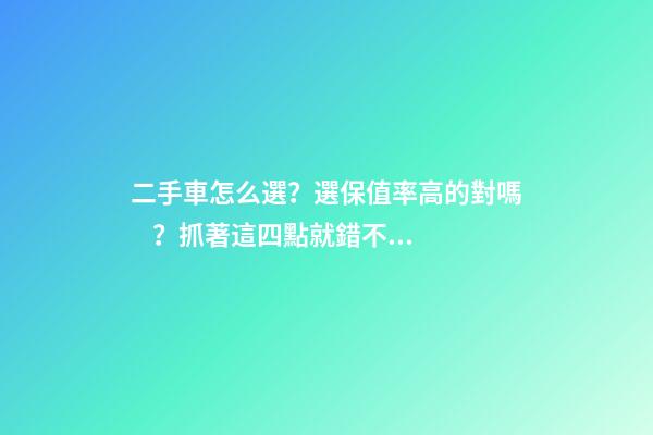 二手車怎么選？選保值率高的對嗎？抓著這四點就錯不了